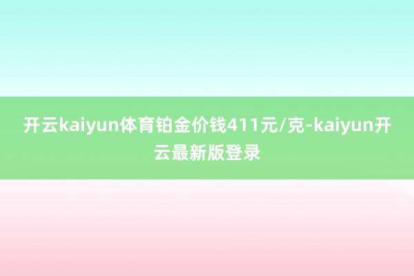 开云kaiyun体育铂金价钱411元/克-kaiyun开云最新版登录