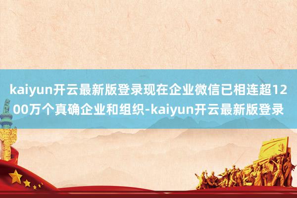 kaiyun开云最新版登录现在企业微信已相连超1200万个真确企业和组织-kaiyun开云最新版登录
