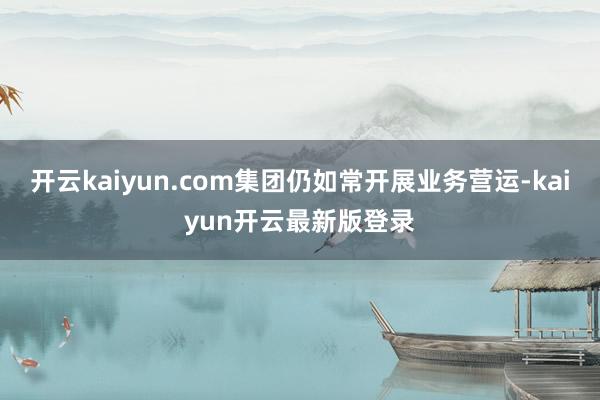 开云kaiyun.com集团仍如常开展业务营运-kaiyun开云最新版登录