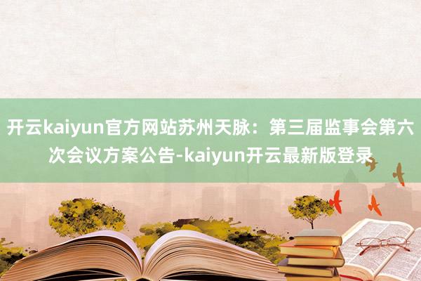 开云kaiyun官方网站苏州天脉：第三届监事会第六次会议方案公告-kaiyun开云最新版登录