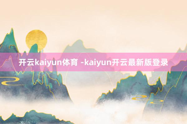 开云kaiyun体育 -kaiyun开云最新版登录