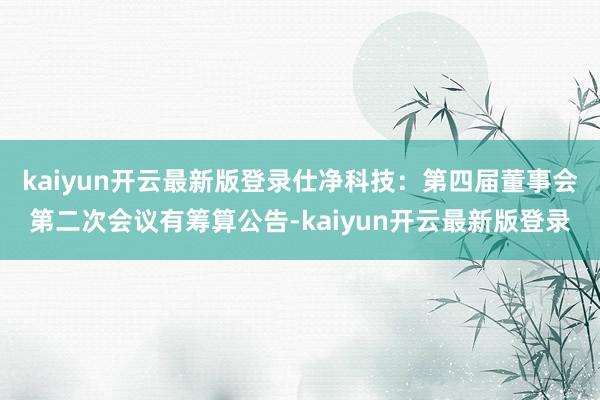 kaiyun开云最新版登录仕净科技：第四届董事会第二次会议有筹算公告-kaiyun开云最新版登录
