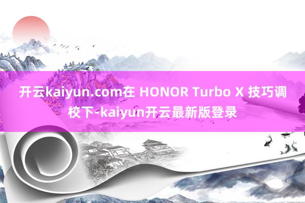 开云kaiyun.com在 HONOR Turbo X 技巧调校下-kaiyun开云最新版登录