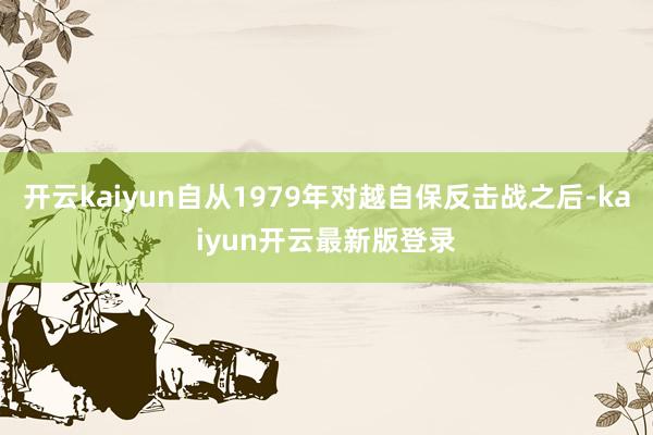开云kaiyun自从1979年对越自保反击战之后-kaiyun开云最新版登录