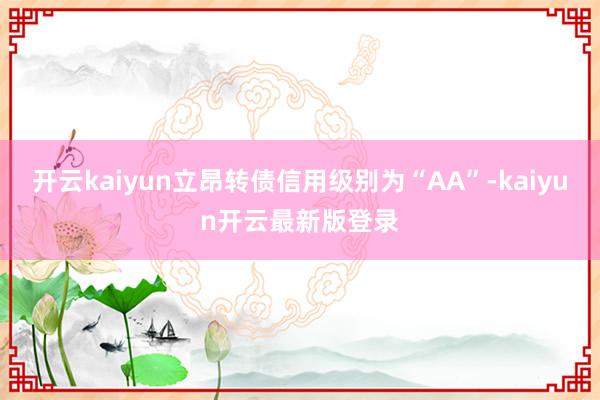 开云kaiyun立昂转债信用级别为“AA”-kaiyun开云最新版登录