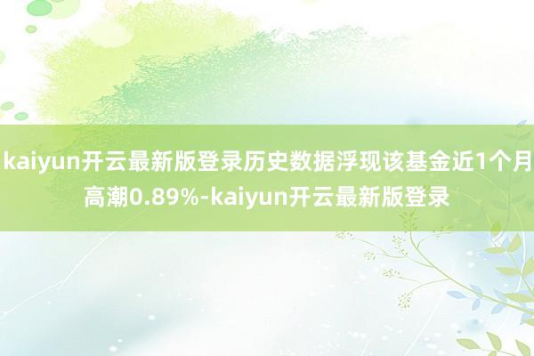 kaiyun开云最新版登录历史数据浮现该基金近1个月高潮0.89%-kaiyun开云最新版登录