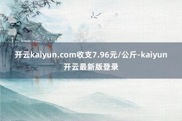 开云kaiyun.com收支7.96元/公斤-kaiyun开云最新版登录