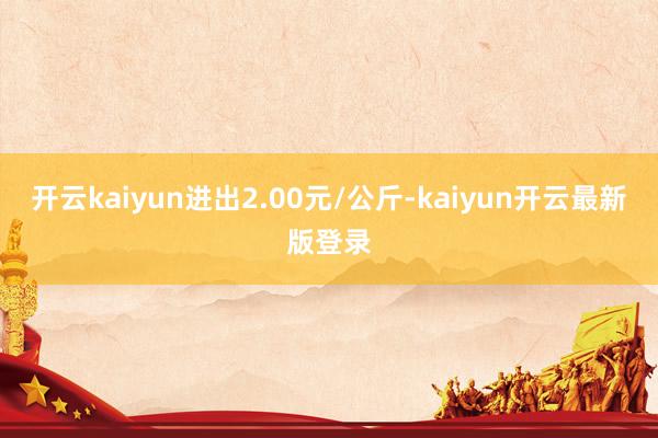 开云kaiyun进出2.00元/公斤-kaiyun开云最新版登录