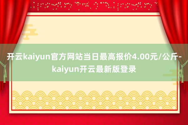 开云kaiyun官方网站当日最高报价4.00元/公斤-kaiyun开云最新版登录