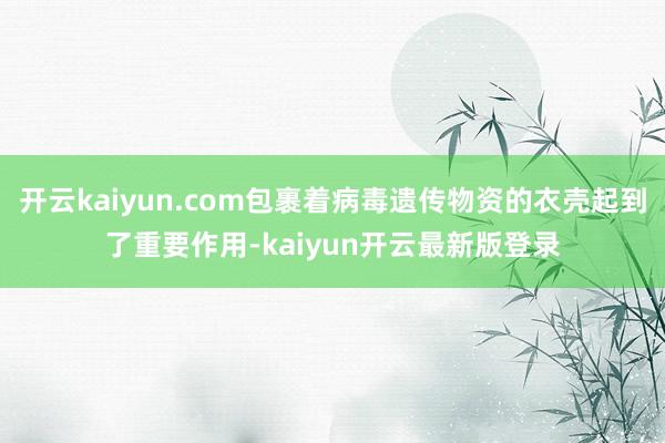 开云kaiyun.com包裹着病毒遗传物资的衣壳起到了重要作用-kaiyun开云最新版登录