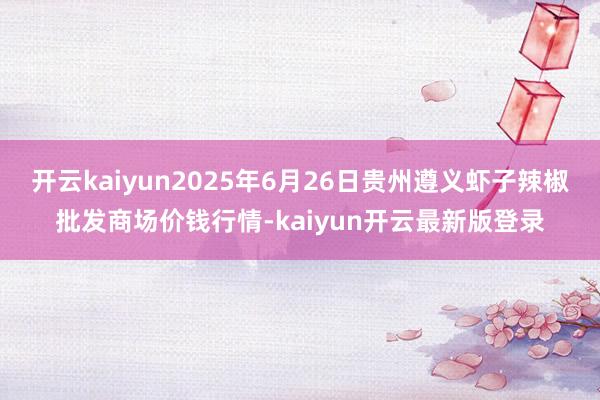 开云kaiyun2025年6月26日贵州遵义虾子辣椒批发商场价钱行情-kaiyun开云最新版登录