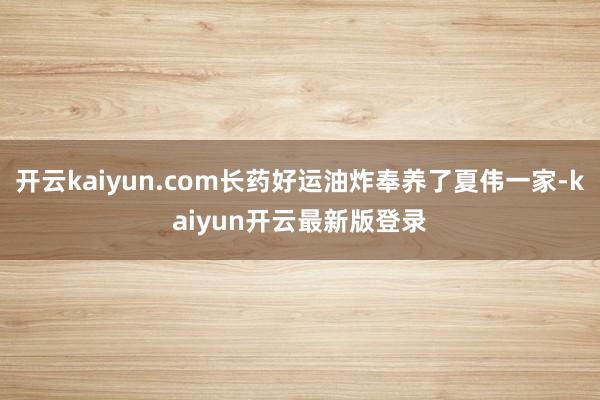 开云kaiyun.com长药好运油炸奉养了夏伟一家-kaiyun开云最新版登录