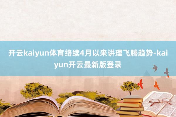 开云kaiyun体育络续4月以来讲理飞腾趋势-kaiyun开云最新版登录