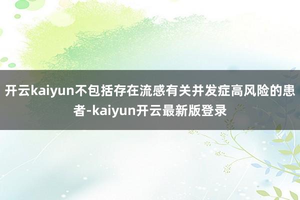 开云kaiyun不包括存在流感有关并发症高风险的患者-kaiyun开云最新版登录