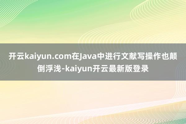 开云kaiyun.com在Java中进行文献写操作也颠倒浮浅-kaiyun开云最新版登录