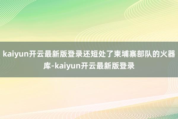 kaiyun开云最新版登录还短处了柬埔寨部队的火器库-kaiyun开云最新版登录