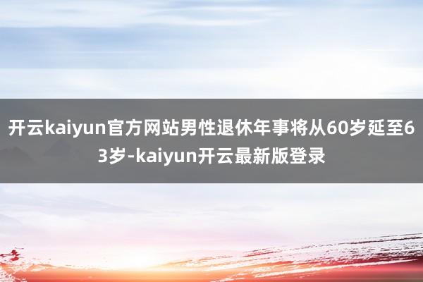 开云kaiyun官方网站男性退休年事将从60岁延至63岁-kaiyun开云最新版登录