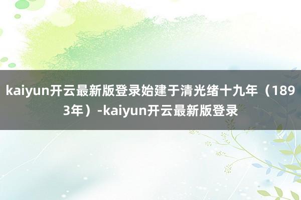 kaiyun开云最新版登录始建于清光绪十九年（1893年）-kaiyun开云最新版登录