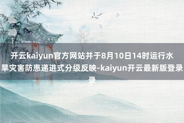开云kaiyun官方网站并于8月10日14时运行水旱灾害防患递进式分级反映-kaiyun开云最新版登录