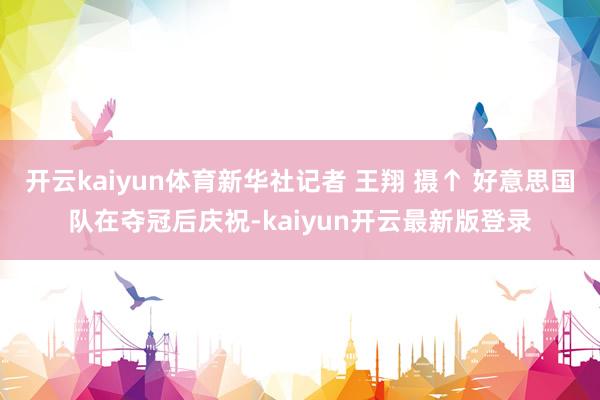 开云kaiyun体育新华社记者 王翔 摄↑ 好意思国队在夺冠后庆祝-kaiyun开云最新版登录