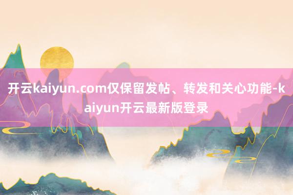开云kaiyun.com仅保留发帖、转发和关心功能-kaiyun开云最新版登录