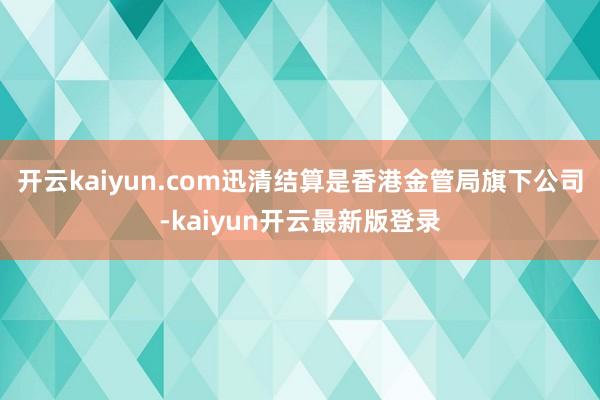 开云kaiyun.com迅清结算是香港金管局旗下公司-kaiyun开云最新版登录