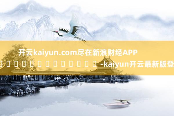 开云kaiyun.com尽在新浪财经APP            													-kaiyun开云最新版登录