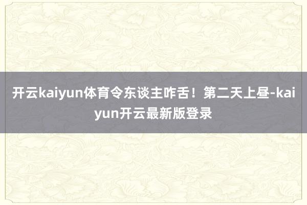 开云kaiyun体育令东谈主咋舌!第二天上昼-kaiyun开云最新版登录