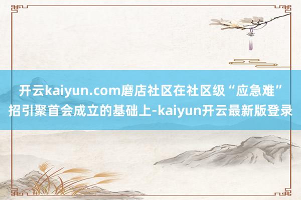 开云kaiyun.com磨店社区在社区级“应急难”招引聚首会成立的基础上-kaiyun开云最新版登录