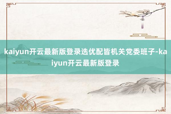 kaiyun开云最新版登录选优配皆机关党委班子-kaiyun开云最新版登录