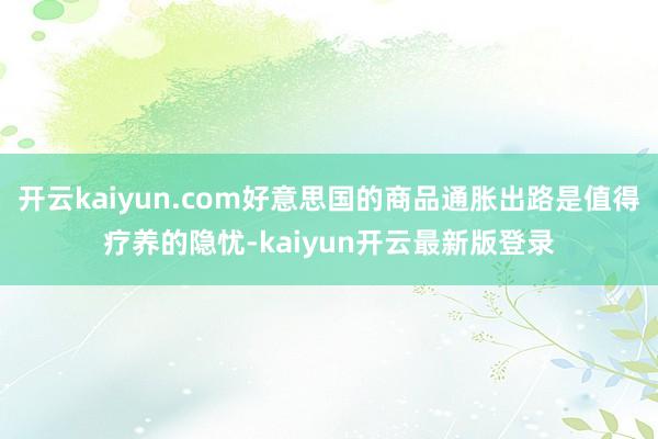 开云kaiyun.com好意思国的商品通胀出路是值得疗养的隐忧-kaiyun开云最新版登录