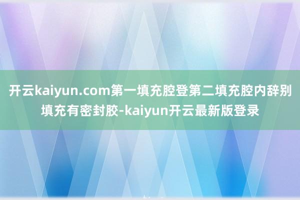 开云kaiyun.com第一填充腔登第二填充腔内辞别填充有密封胶-kaiyun开云最新版登录