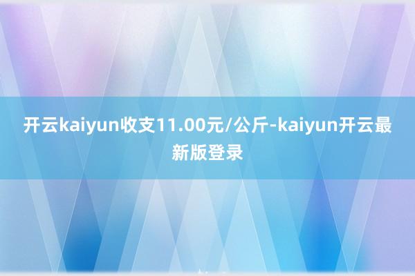 开云kaiyun收支11.00元/公斤-kaiyun开云最新版登录