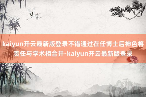 kaiyun开云最新版登录不错通过在任博士后神色将责任与学术相合并-kaiyun开云最新版登录
