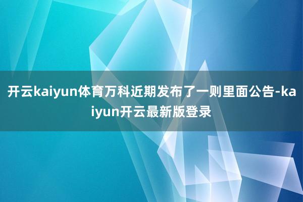 开云kaiyun体育万科近期发布了一则里面公告-kaiyun开云最新版登录