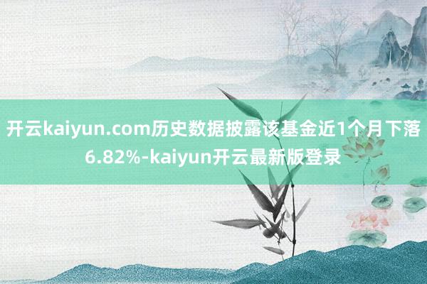 开云kaiyun.com历史数据披露该基金近1个月下落6.82%-kaiyun开云最新版登录