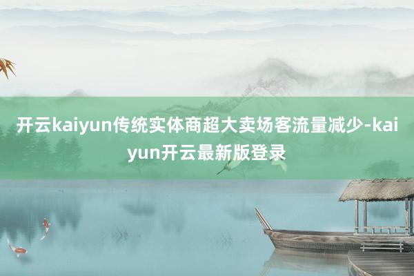 开云kaiyun传统实体商超大卖场客流量减少-kaiyun开云最新版登录