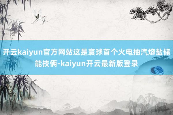 开云kaiyun官方网站这是寰球首个火电抽汽熔盐储能技俩-kaiyun开云最新版登录